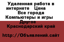 Удаленная работа в интернете › Цена ­ 1 - Все города Компьютеры и игры » Другое   . Краснодарский край